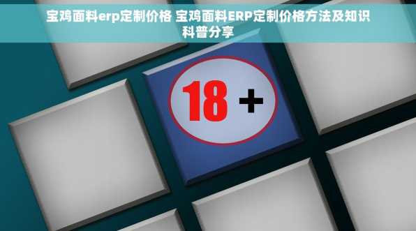 宝鸡面料erp定制价格 宝鸡面料ERP定制价格方法及知识科普分享