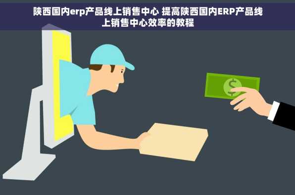陕西国内erp产品线上销售中心 提高陕西国内ERP产品线上销售中心效率的教程