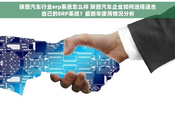 陕西汽车行业erp系统怎么样 陕西汽车企业如何选择适合自己的ERP系统？最新年使用情况分析