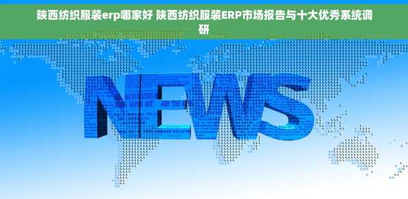 陕西纺织服装erp哪家好 陕西纺织服装ERP市场报告与十大优秀系统调研