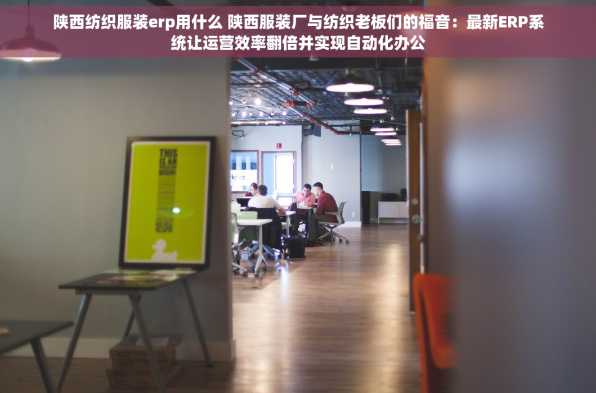 陕西纺织服装erp用什么 陕西服装厂与纺织老板们的福音：最新ERP系统让运营效率翻倍并实现自动化办公