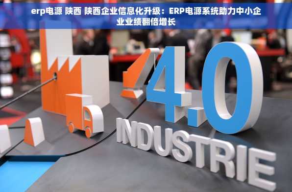 erp电源 陕西 陕西企业信息化升级：ERP电源系统助力中小企业业绩翻倍增长