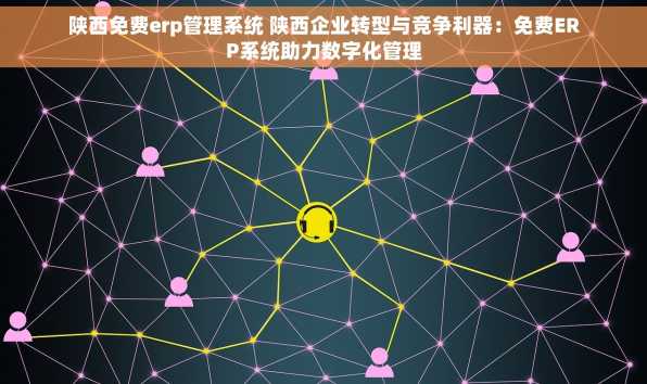 陕西免费erp管理系统 陕西企业转型与竞争利器：免费ERP系统助力数字化管理