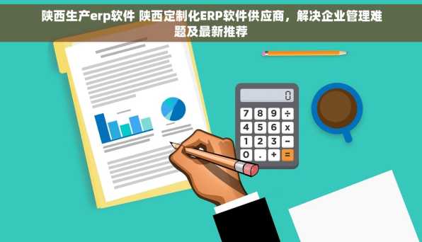陕西生产erp软件 陕西定制化ERP软件供应商，解决企业管理难题及最新推荐