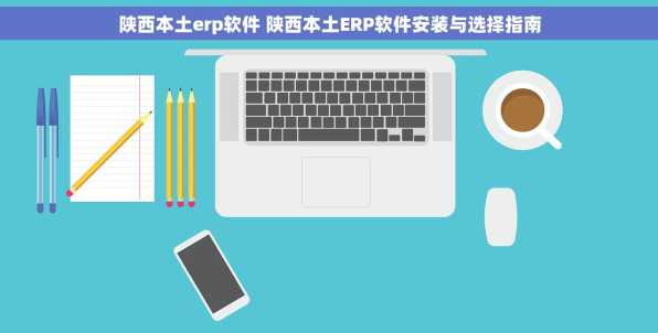 陕西本土erp软件 陕西本土ERP软件安装与选择指南