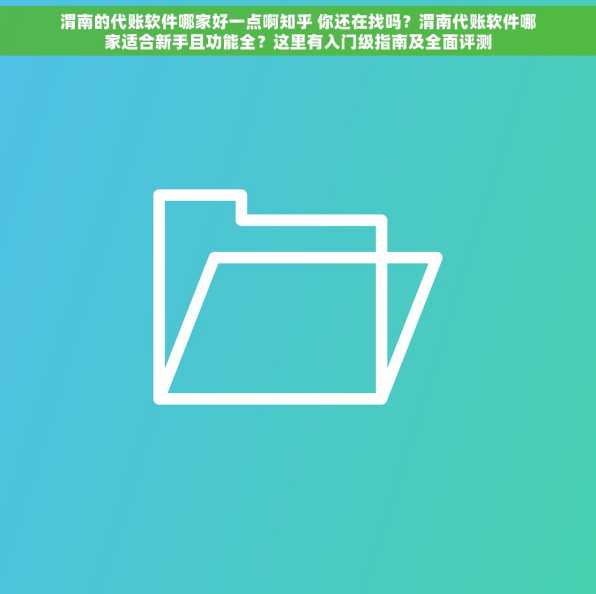 渭南的代账软件哪家好一点啊知乎 你还在找吗？渭南代账软件哪家适合新手且功能全？这里有入门级指南及全面评测