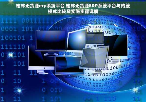榆林无货源erp系统平台 榆林无货源ERP系统平台与传统模式比较及实施步骤详解