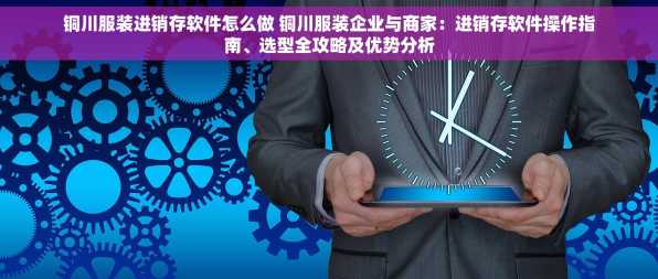 铜川服装进销存软件怎么做 铜川服装企业与商家：进销存软件操作指南、选型全攻略及优势分析