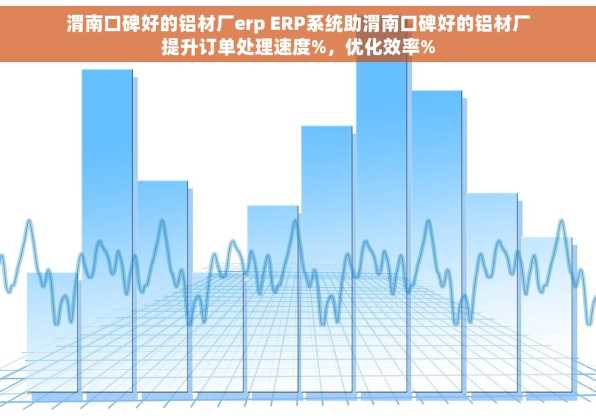 渭南口碑好的铝材厂erp ERP系统助渭南口碑好的铝材厂提升订单处理速度%，优化效率%