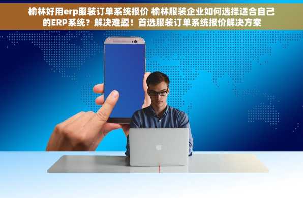 榆林好用erp服装订单系统报价 榆林服装企业如何选择适合自己的ERP系统？解决难题！首选服装订单系统报价解决方案