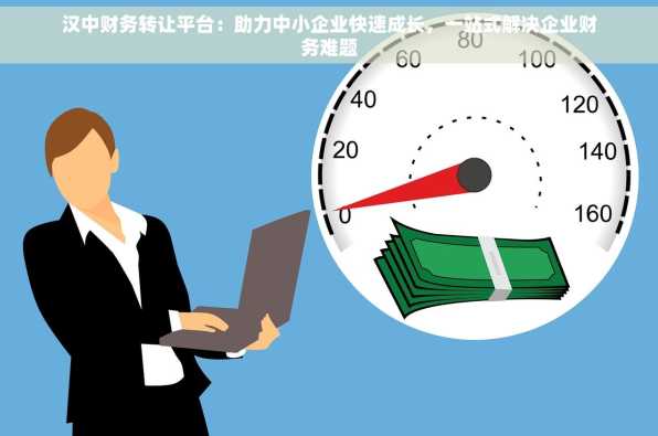 汉中财务转让平台：助力中小企业快速成长，一站式解决企业财务难题