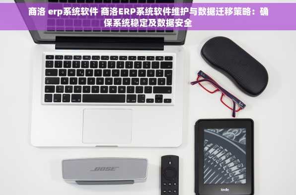 商洛 erp系统软件 商洛ERP系统软件维护与数据迁移策略：确保系统稳定及数据安全
