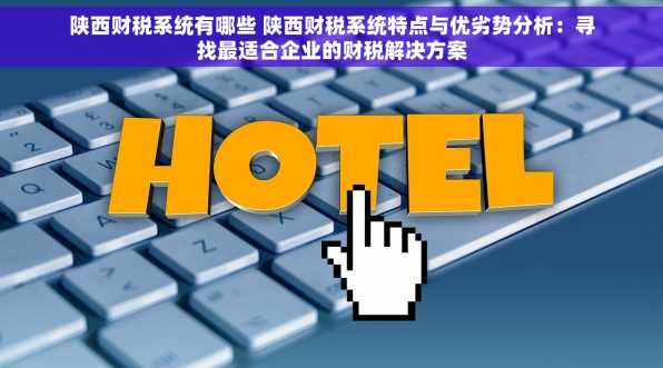 陕西财税系统有哪些 陕西财税系统特点与优劣势分析：寻找最适合企业的财税解决方案