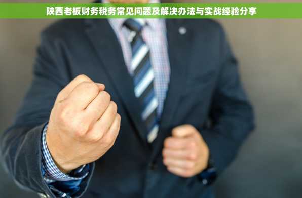 陕西老板财务税务常见问题及解决办法与实战经验分享