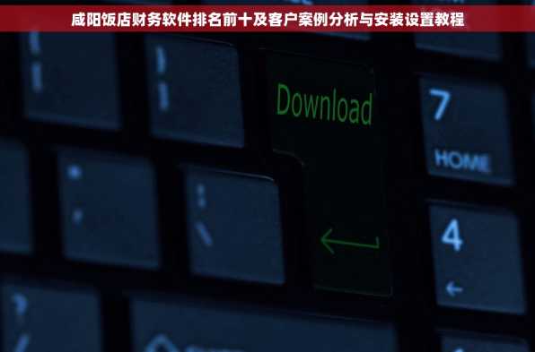 咸阳饭店财务软件排名前十及客户案例分析与安装设置教程