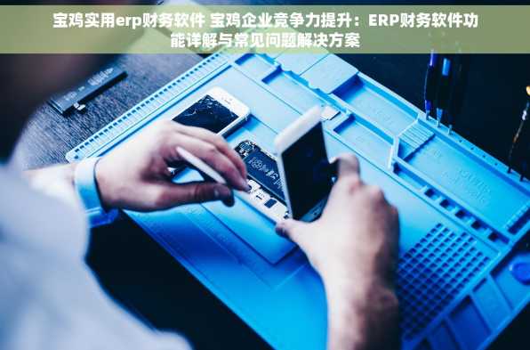 宝鸡实用erp财务软件 宝鸡企业竞争力提升：ERP财务软件功能详解与常见问题解决方案