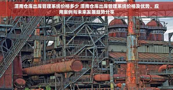 渭南仓库出库管理系统价格多少 渭南仓库出库管理系统价格及优势、应用案例与未来发展趋势分享