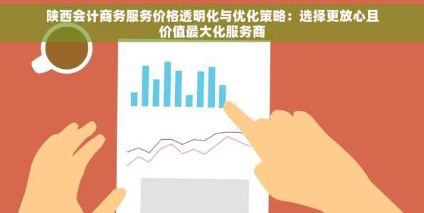 陕西会计商务服务价格透明化与优化策略：选择更放心且价值最大化服务商