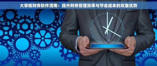 大掌柜财务软件渭南：提升财务管理效率与节省成本的双重优势