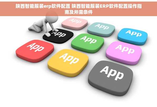 陕西智能服装erp软件配置 陕西智能服装ERP软件配置操作指南及所需条件