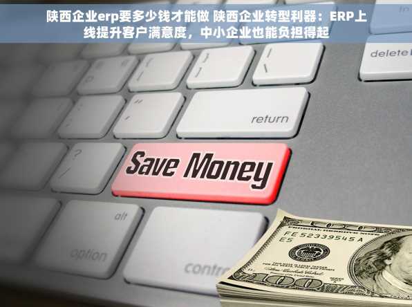 陕西企业erp要多少钱才能做 陕西企业转型利器：ERP上线提升客户满意度，中小企业也能负担得起