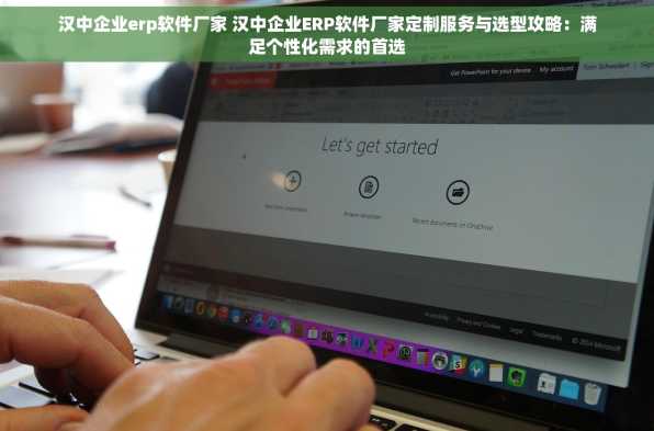 汉中企业erp软件厂家 汉中企业ERP软件厂家定制服务与选型攻略：满足个性化需求的首选