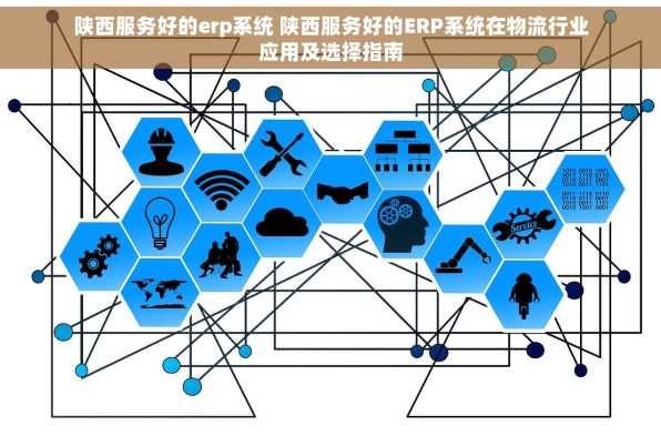 陕西服务好的erp系统 陕西服务好的ERP系统在物流行业应用及选择指南