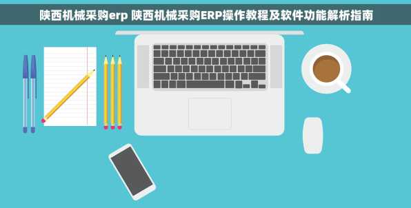 陕西机械采购erp 陕西机械采购ERP操作教程及软件功能解析指南