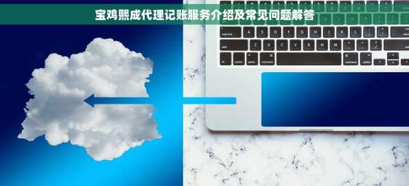 宝鸡熙成代理记账服务介绍及常见问题解答