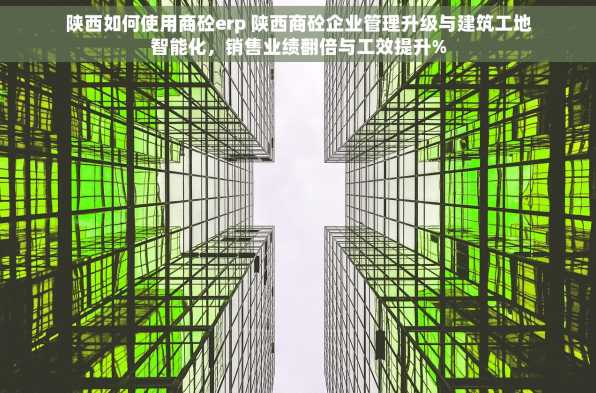 陕西如何使用商砼erp 陕西商砼企业管理升级与建筑工地智能化，销售业绩翻倍与工效提升%