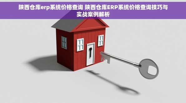 陕西仓库erp系统价格查询 陕西仓库ERP系统价格查询技巧与实战案例解析
