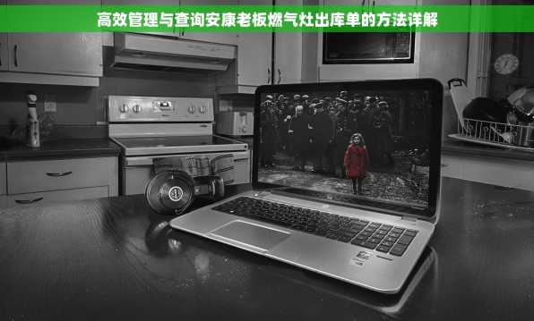 高效管理与查询安康老板燃气灶出库单的方法详解