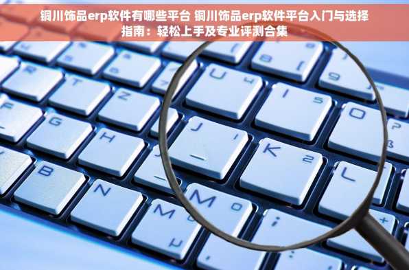 铜川饰品erp软件有哪些平台 铜川饰品erp软件平台入门与选择指南：轻松上手及专业评测合集