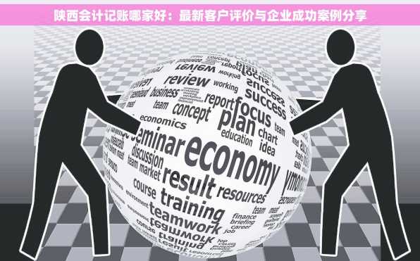 陕西会计记账哪家好：最新客户评价与企业成功案例分享