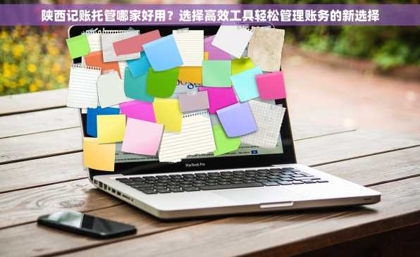 陕西记账托管哪家好用？选择高效工具轻松管理账务的新选择
