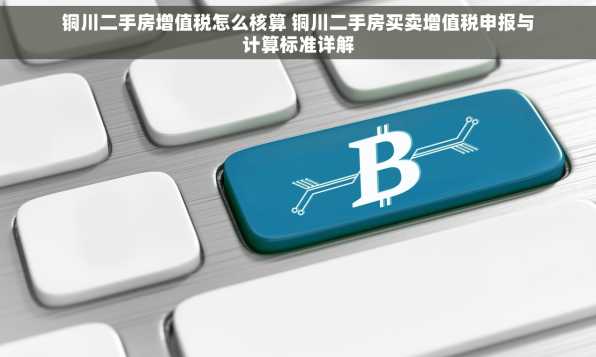 铜川二手房增值税怎么核算 铜川二手房买卖增值税申报与计算标准详解