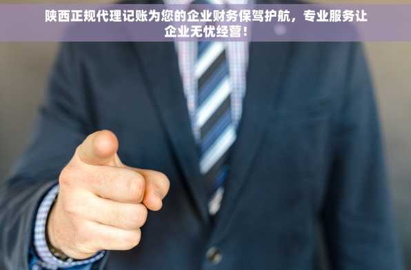陕西正规代理记账为您的企业财务保驾护航，专业服务让企业无忧经营！