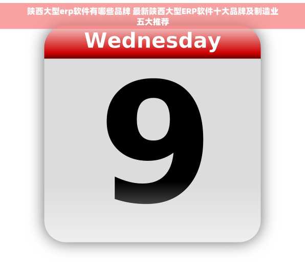 陕西大型erp软件有哪些品牌 最新陕西大型ERP软件十大品牌及制造业五大推荐