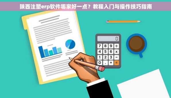 陕西注塑erp软件哪家好一点？教程入门与操作技巧指南