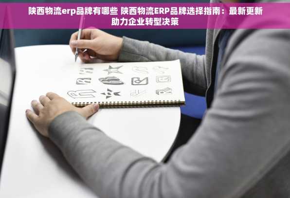 陕西物流erp品牌有哪些 陕西物流ERP品牌选择指南：最新更新助力企业转型决策