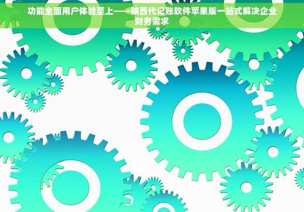 功能全面用户体验至上——陕西代记账软件苹果版一站式解决企业财务需求