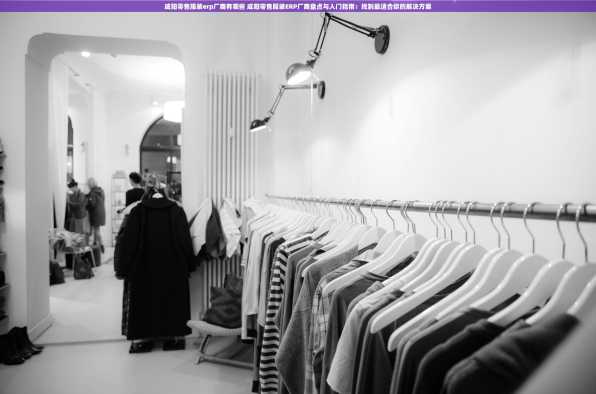 咸阳零售服装erp厂商有哪些 咸阳零售服装ERP厂商盘点与入门指南：找到最适合你的解决方案