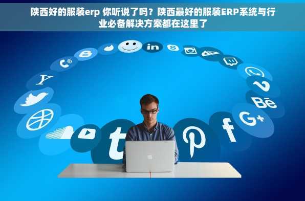 陕西好的服装erp 你听说了吗？陕西最好的服装ERP系统与行业必备解决方案都在这里了