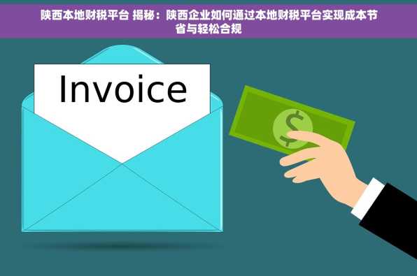 陕西本地财税平台 揭秘：陕西企业如何通过本地财税平台实现成本节省与轻松合规