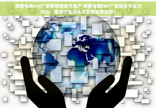 陕西电商erp厂家有哪些地方生产 陕西电商ERP厂家排名与实力对比：谁是行业领头羊且更值得信赖？