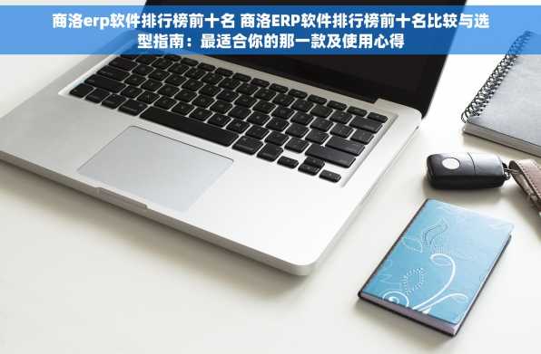 商洛erp软件排行榜前十名 商洛ERP软件排行榜前十名比较与选型指南：最适合你的那一款及使用心得