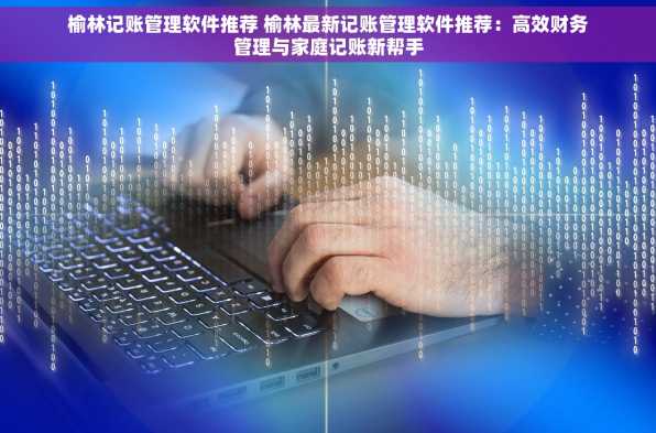 榆林记账管理软件推荐 榆林最新记账管理软件推荐：高效财务管理与家庭记账新帮手