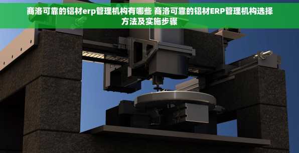 商洛可靠的铝材erp管理机构有哪些 商洛可靠的铝材ERP管理机构选择方法及实施步骤