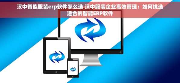汉中智能服装erp软件怎么选 汉中服装企业高效管理：如何挑选适合的智能ERP软件
