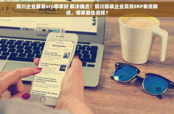 铜川企业服装erp哪家好 解决痛点！铜川服装企业高效ERP系统精选，哪家最佳选择？